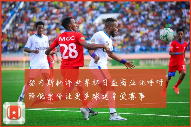 赫内斯批评世界杯日益商业化呼吁降低票价让更多球迷享受赛事