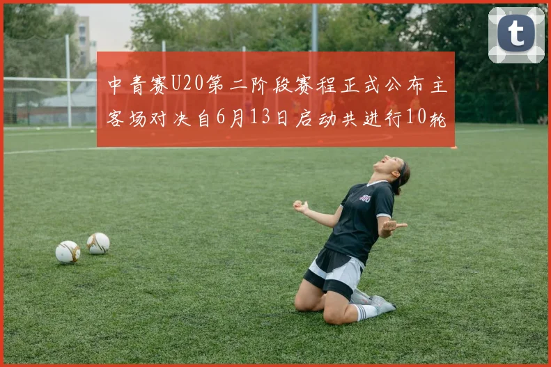 中青赛U20第二阶段赛程正式公布主客场对决自6月13日启动共进行10轮较量