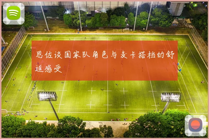 恩佐谈国家队角色与麦卡搭档的舒适感受