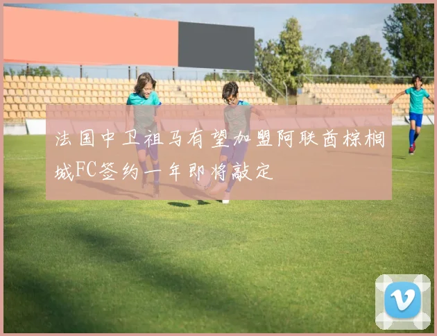 法国中卫祖马有望加盟阿联酋棕榈城FC签约一年即将敲定