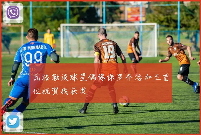 瓦格勒谈球星偶像保罗乔治加兰首位祝贺我获奖