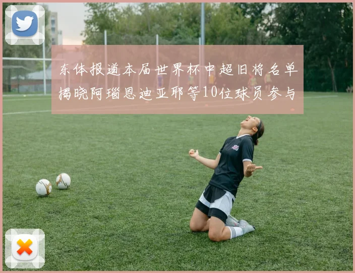 东体报道本届世界杯中超旧将名单揭晓阿瑙恩迪亚耶等10位球员参与盛事
