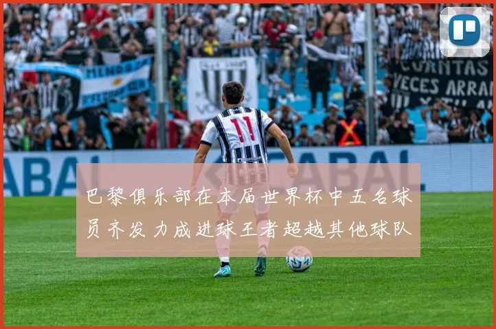 巴黎俱乐部在本届世界杯中五名球员齐发力成进球王者超越其他球队