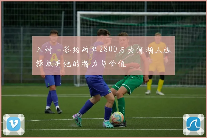 八村塁签约两年2800万为何湖人选择放弃他的潜力与价值