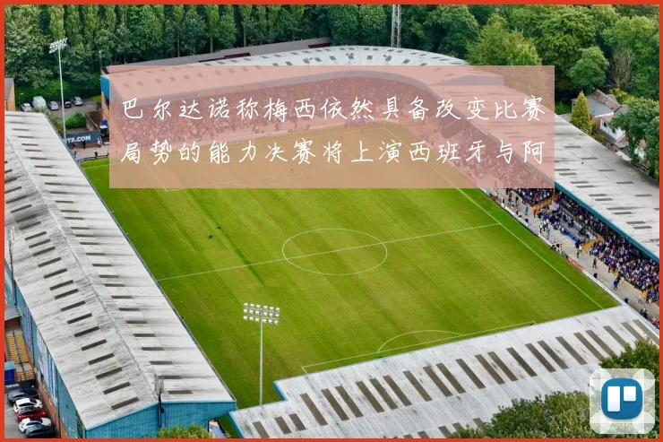 巴尔达诺称梅西依然具备改变比赛局势的能力决赛将上演西班牙与阿根廷对决