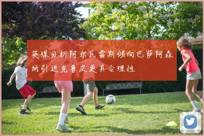 英媒分析阿尔瓦雷斯倾向巴萨阿森纳引进克鲁皮更具合理性