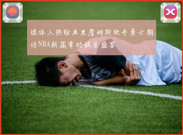 媒体人热盼库里詹姆斯联手勇士期待NBA新篇章的娱乐盛宴