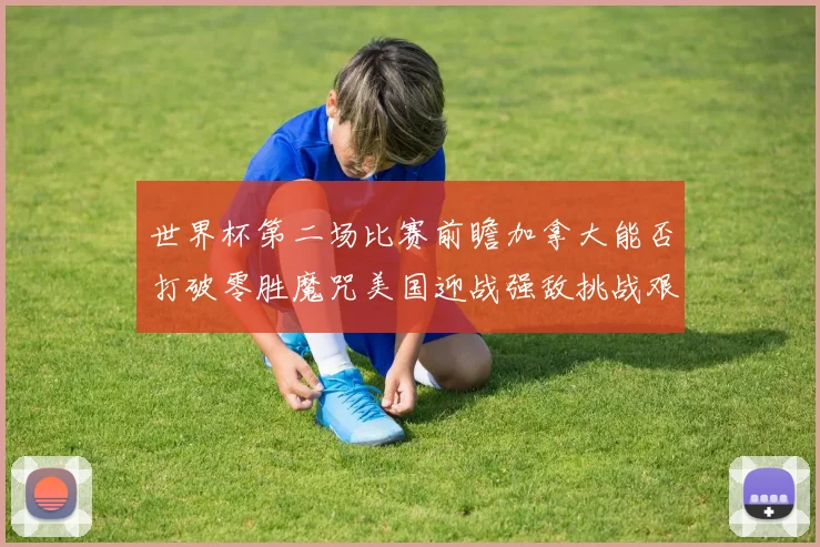 世界杯第二场比赛前瞻加拿大能否打破零胜魔咒美国迎战强敌挑战艰巨