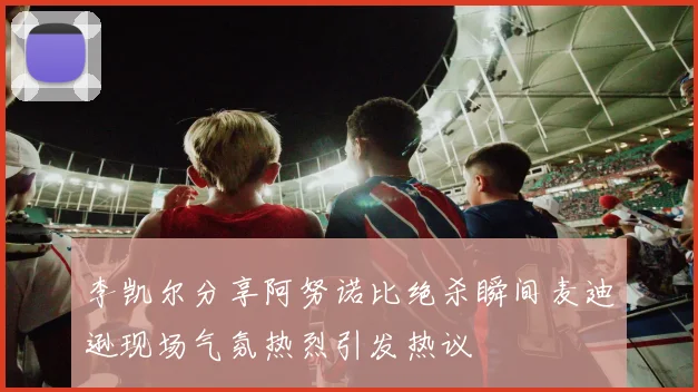 李凯尔分享阿努诺比绝杀瞬间麦迪逊现场气氛热烈引发热议