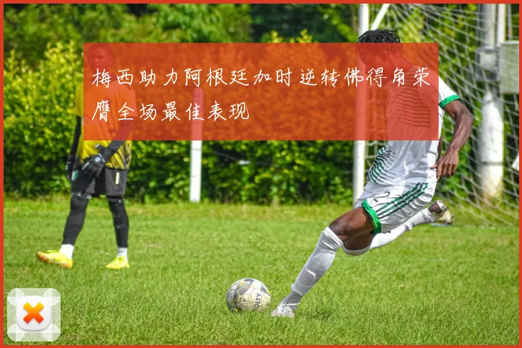 梅西助力阿根廷加时逆转佛得角荣膺全场最佳表现