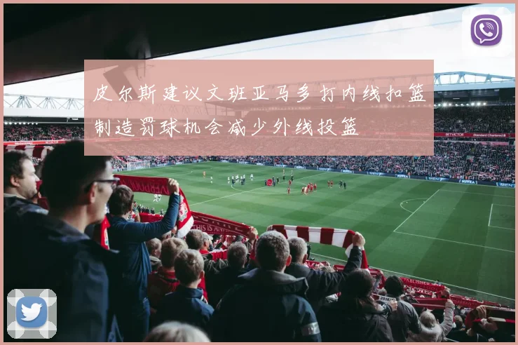 皮尔斯建议文班亚马多打内线扣篮制造罚球机会减少外线投篮