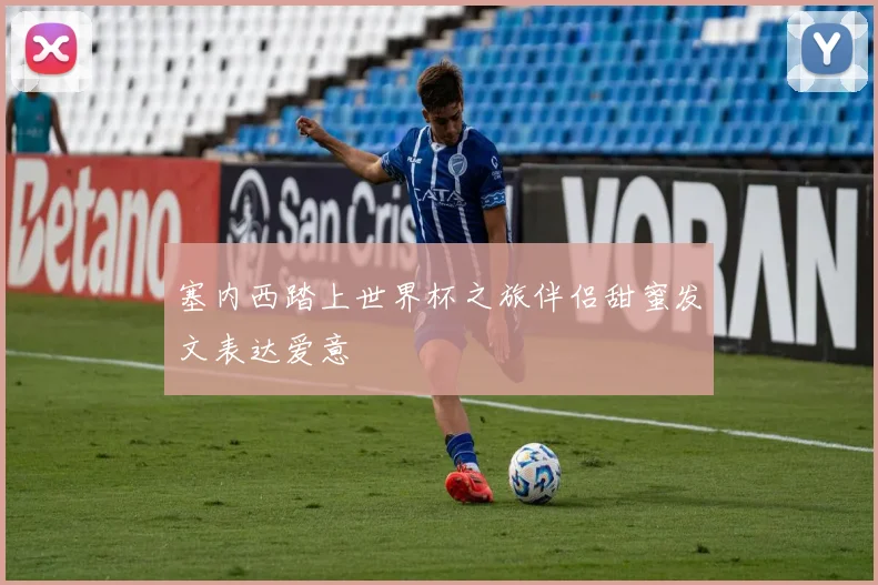 塞内西踏上世界杯之旅伴侣甜蜜发文表达爱意