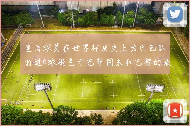 皇马球员在世界杯历史上为巴西队打进6球逊色于巴萨国米和巴黎的表现