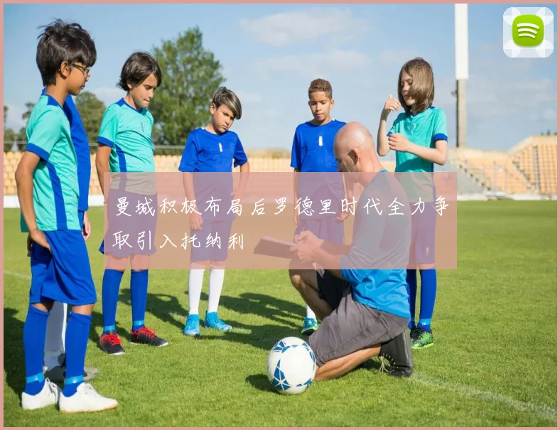 曼城积极布局后罗德里时代全力争取引入托纳利