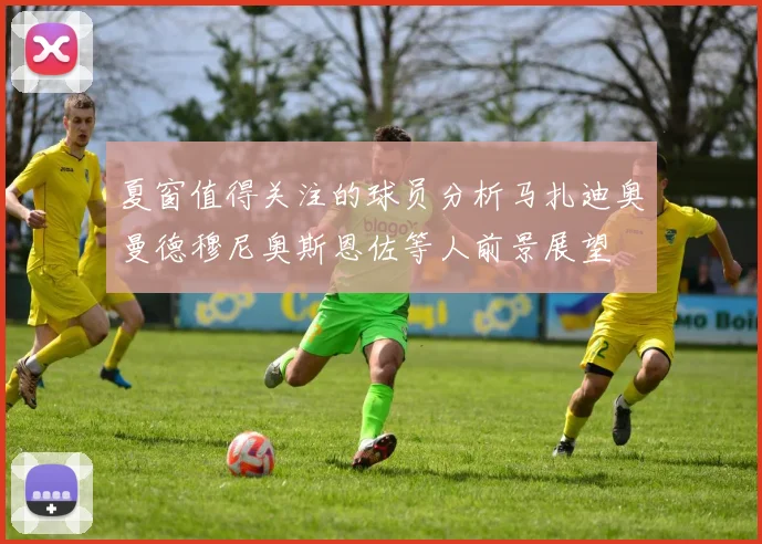 夏窗值得关注的球员分析马扎迪奥曼德穆尼奥斯恩佐等人前景展望