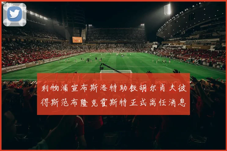 利物浦宣布斯洛特助教胡尔肖夫彼得斯范布隆克霍斯特正式离任消息