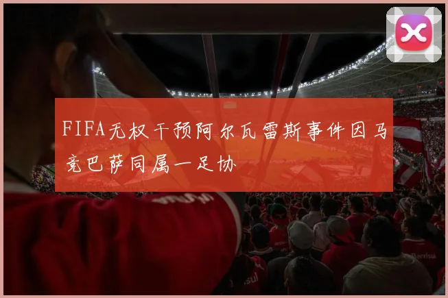 FIFA无权干预阿尔瓦雷斯事件因马竞巴萨同属一足协