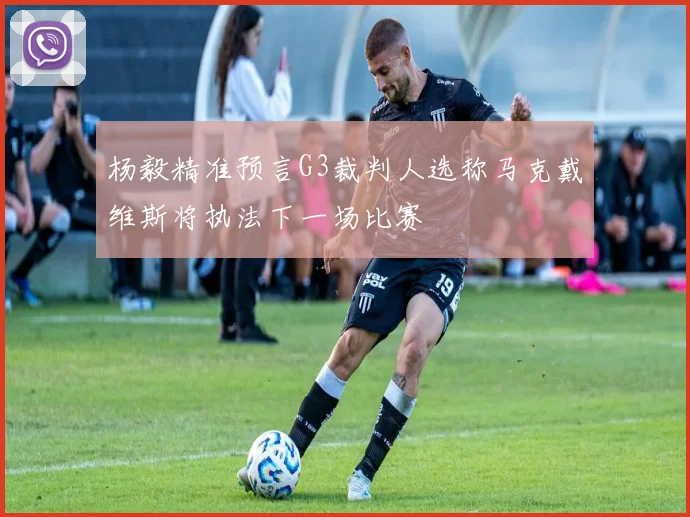 杨毅精准预言G3裁判人选称马克戴维斯将执法下一场比赛